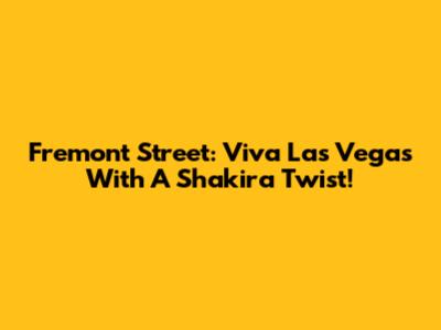 Fremont Street: Viva Las Vegas With A Shakira Twist!
