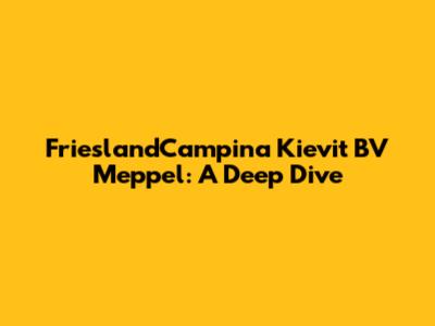 FrieslandCampina Kievit BV Meppel: A Deep Dive