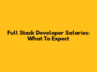 Full Stack Developer Salaries: What To Expect