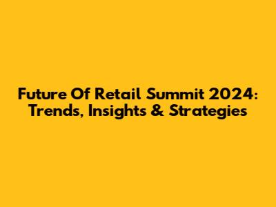 Future Of Retail Summit 2024: Trends, Insights & Strategies