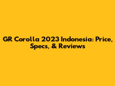 GR Corolla 2023 Indonesia: Price, Specs, & Reviews