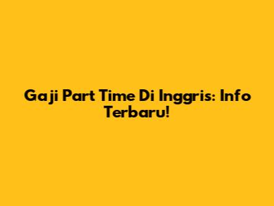 Gaji Part Time Di Inggris: Info Terbaru!