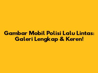 Gambar Mobil Polisi Lalu Lintas: Galeri Lengkap & Keren!
