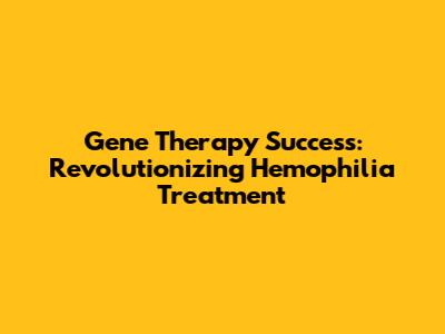 Gene Therapy Success: Revolutionizing Hemophilia Treatment