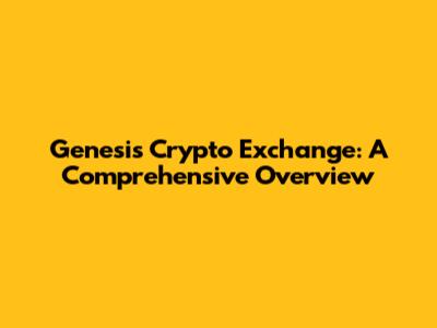 Genesis Crypto Exchange: A Comprehensive Overview