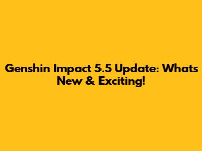 Genshin Impact 5.5 Update: What's New & Exciting!