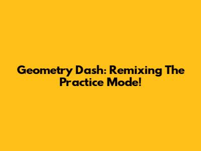 Geometry Dash: Remixing The Practice Mode!