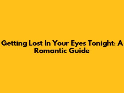 Getting Lost In Your Eyes Tonight: A Romantic Guide
