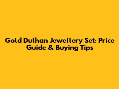 Gold Dulhan Jewellery Set: Price Guide & Buying Tips