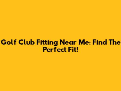 Golf Club Fitting Near Me: Find The Perfect Fit!