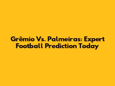 Grêmio Vs. Palmeiras: Expert Football Prediction Today