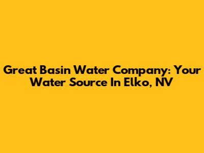 Great Basin Water Company: Your Water Source In Elko, NV