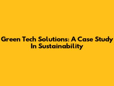 Green Tech Solutions: A Case Study In Sustainability