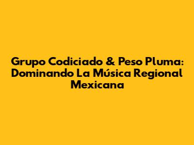 Grupo Codiciado & Peso Pluma: Dominando La Música Regional Mexicana