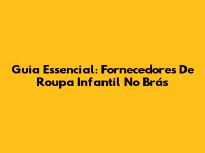 Guia Essencial: Fornecedores De Roupa Infantil No Brás