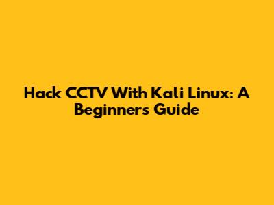 Hack CCTV With Kali Linux: A Beginner's Guide