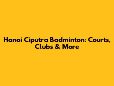 Hanoi Ciputra Badminton: Courts, Clubs & More