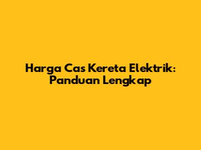 Harga Cas Kereta Elektrik: Panduan Lengkap
