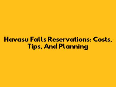 Havasu Falls Reservations: Costs, Tips, And Planning