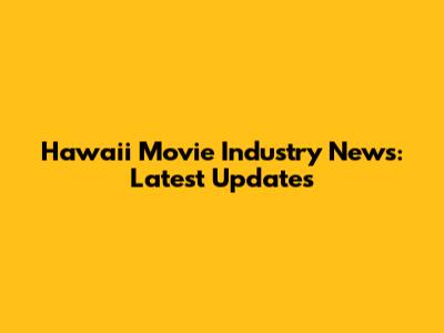 Hawaii Movie Industry News: Latest Updates