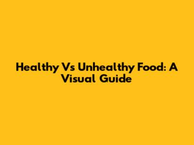 Healthy Vs Unhealthy Food: A Visual Guide