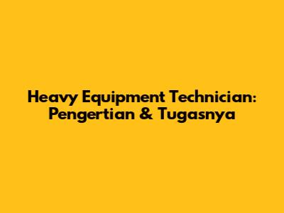 Heavy Equipment Technician: Pengertian & Tugasnya