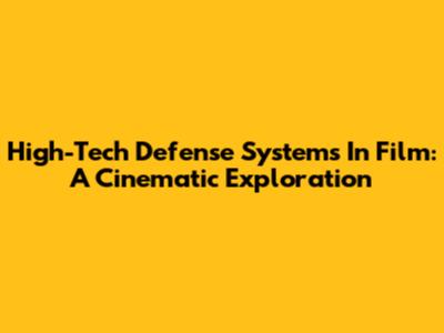 High-Tech Defense Systems In Film: A Cinematic Exploration
