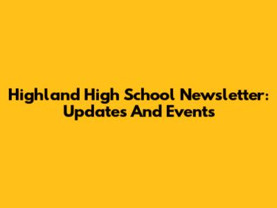 Highland High School Newsletter: Updates And Events