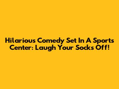 Hilarious Comedy Set In A Sports Center: Laugh Your Socks Off!