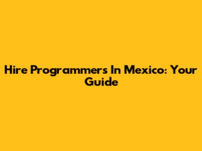 Hire Programmers In Mexico: Your Guide