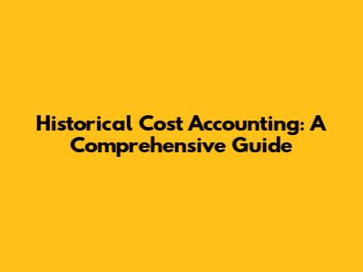 Historical Cost Accounting: A Comprehensive Guide