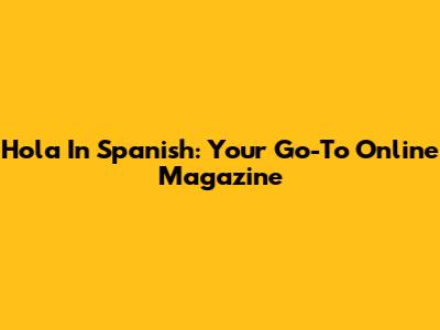 Hola In Spanish: Your Go-To Online Magazine