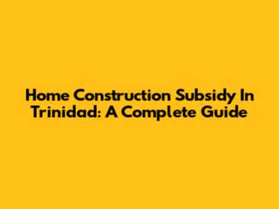Home Construction Subsidy In Trinidad: A Complete Guide
