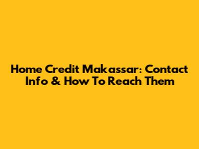 Home Credit Makassar: Contact Info & How To Reach Them