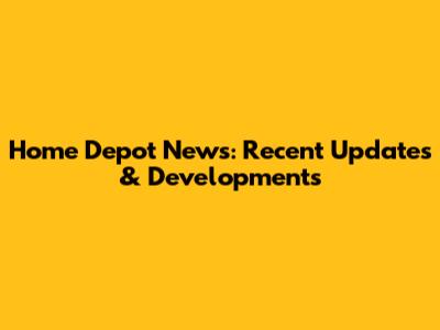 Home Depot News: Recent Updates & Developments