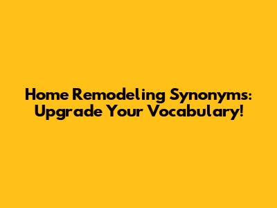 Home Remodeling Synonyms: Upgrade Your Vocabulary!