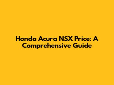 Honda Acura NSX Price: A Comprehensive Guide