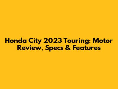 Honda City 2023 Touring: Motor Review, Specs & Features