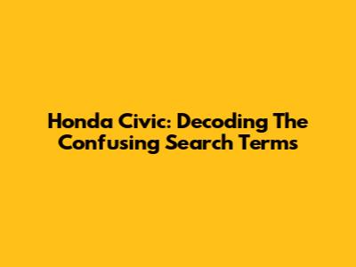 Honda Civic: Decoding The Confusing Search Terms