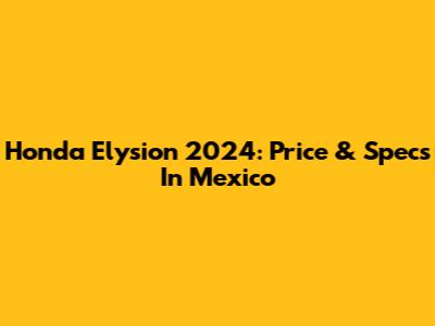 Honda Elysion 2024: Price & Specs In Mexico