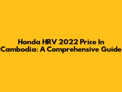 Honda HRV 2022 Price In Cambodia: A Comprehensive Guide