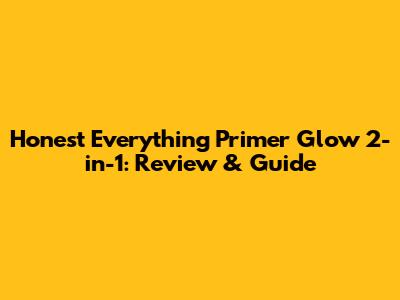 Honest Everything Primer Glow 2-in-1: Review & Guide