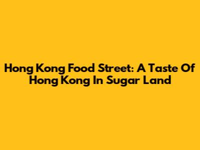 Hong Kong Food Street: A Taste Of Hong Kong In Sugar Land