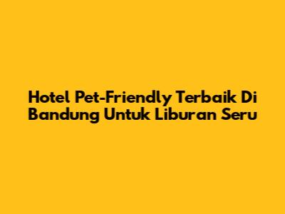 Hotel Pet-Friendly Terbaik Di Bandung Untuk Liburan Seru