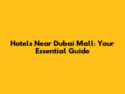 Hotels Near Dubai Mall: Your Essential Guide