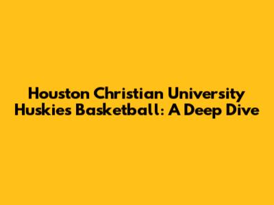 Houston Christian University Huskies Basketball: A Deep Dive