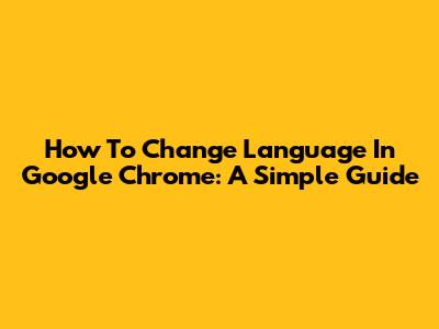 How To Change Language In Google Chrome: A Simple Guide