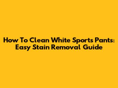 How To Clean White Sports Pants: Easy Stain Removal Guide