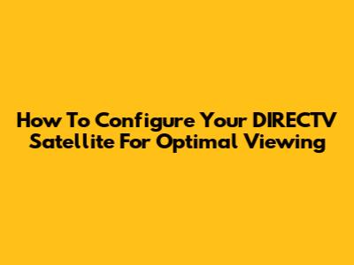 How To Configure Your DIRECTV Satellite For Optimal Viewing
