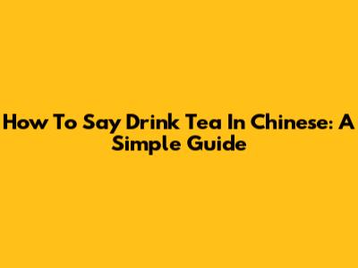 How To Say "Drink Tea" In Chinese: A Simple Guide
